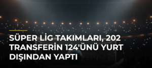 Süper Lig Takımları, 202 Transferin 124’ünü Yurt Dışından Yaptı