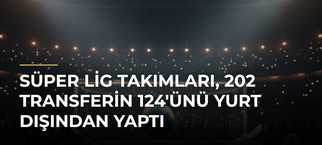 Süper Lig Takımları, 202 Transferin 124'ünü Yurt Dışından Yaptı