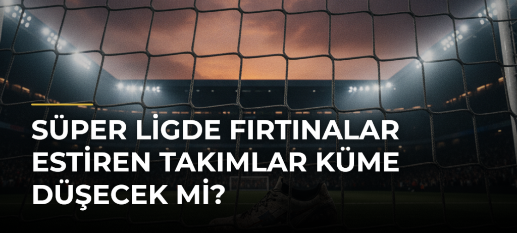 Süper Ligde Fırtınalar Estiren Takımlar Küme Düşecek Mi?