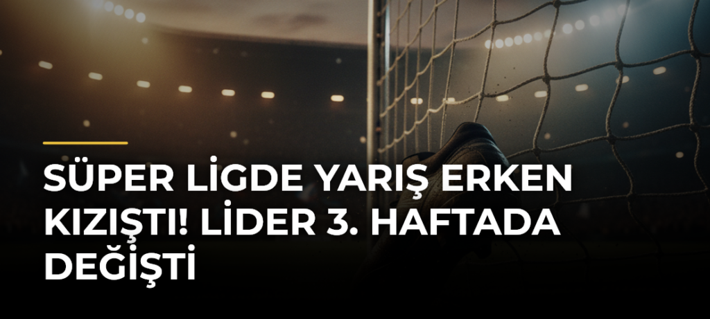 Süper Ligde Yarış Erken Kızıştı! Lider 3. Haftada Değişti