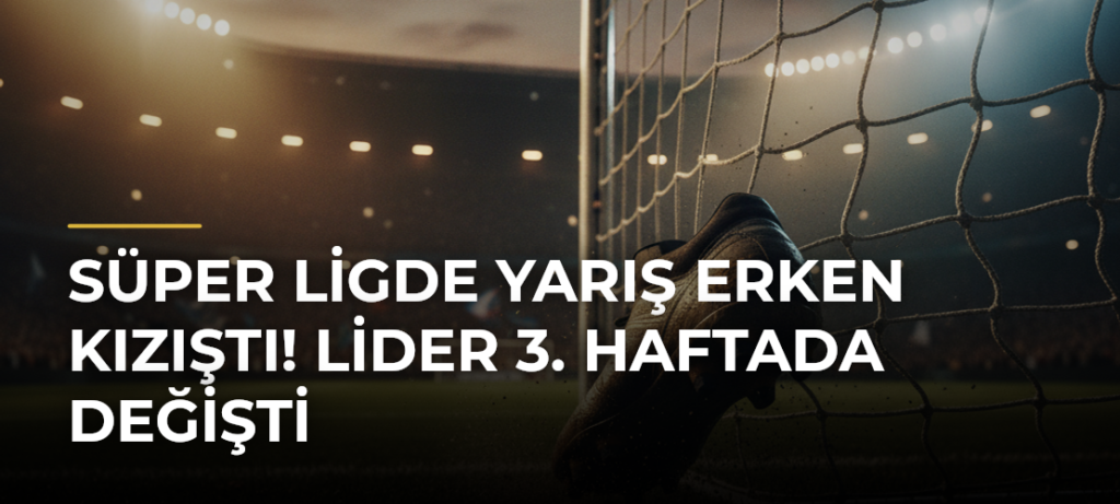 Süper Ligde Yarış Erken Kızıştı! Lider 3. Haftada Değişti