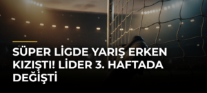 Süper Ligde Yarış Erken Kızıştı! Lider 3. Haftada Değişti