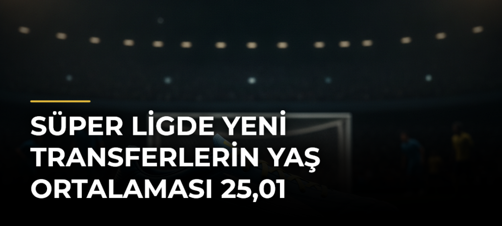 Süper Ligde Yeni Transferlerin Yaş Ortalaması 25,01