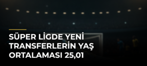 Süper Ligde Yeni Transferlerin Yaş Ortalaması 25,01