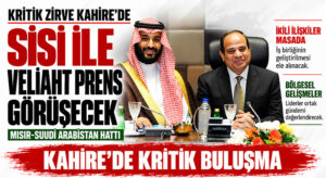 Kritik zirve Kahire’de: Sisi ile Veliaht Prens Görüşecek