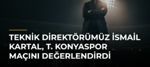 Teknik Direktörümüz İsmail Kartal, T. Konyaspor Maçını Değerlendirdi
