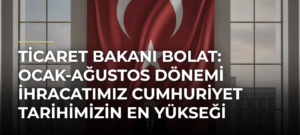 Ticaret Bakanı Bolat: Ocak-ağustos dönemi ihracatımız Cumhuriyet tarihimizin en yükseği oldu