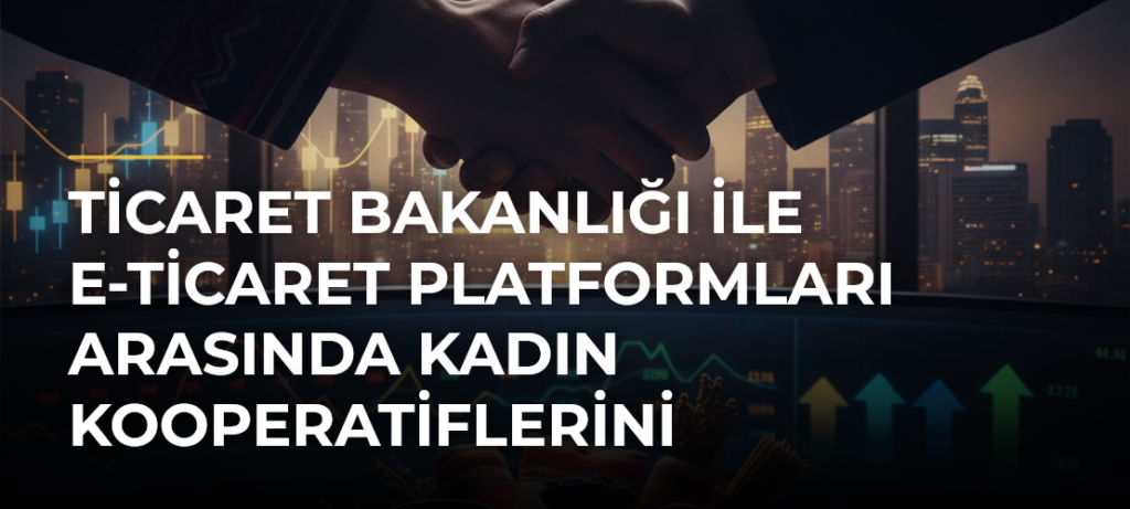 Ticaret Bakanlığı ile e-ticaret platformları arasında kadın kooperatiflerini güçlendirecek işbirliği