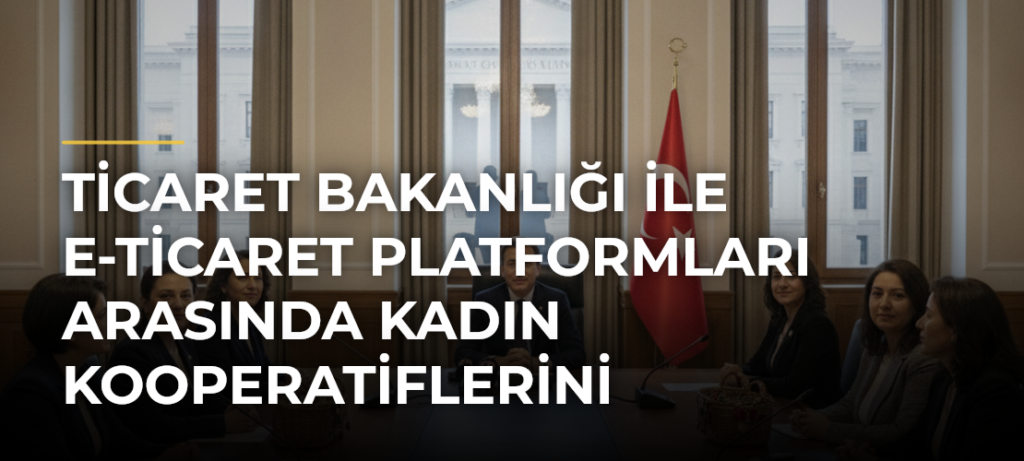 Ticaret Bakanlığı ile E-Ticaret Platformları Arasında Kadın Kooperatiflerini Güçlendirecek İşbirliği