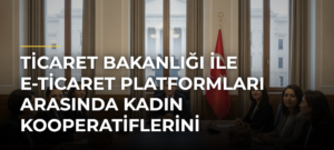 Ticaret Bakanlığı ile E-Ticaret Platformları Arasında Kadın Kooperatiflerini Güçlendirecek İşbirliği
