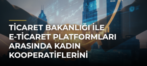 Ticaret Bakanlığı ile e-ticaret platformları arasında kadın kooperatiflerini güçlendirecek işbirliği