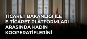 Ticaret Bakanlığı ile E-Ticaret Platformları Arasında Kadın Kooperatiflerini Güçlendirecek İşbirliği