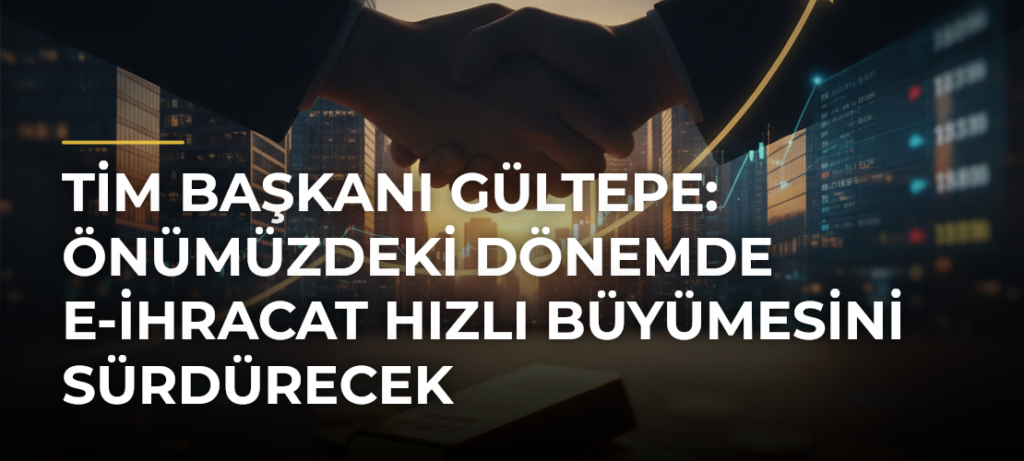 TİM Başkanı Gültepe: Önümüzdeki Dönemde E-ihracat Hızlı Büyümesini Sürdürecek