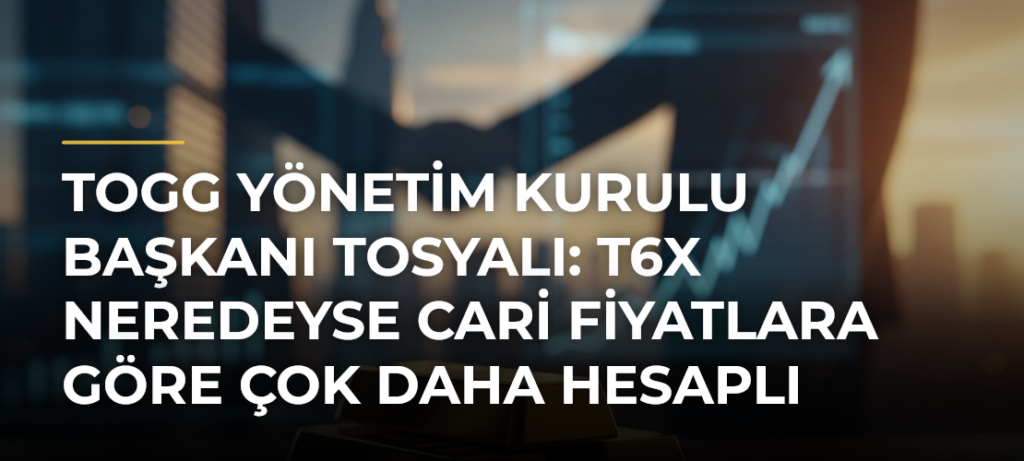 TOGG Yönetim Kurulu Başkanı Tosyalı: T6X Neredeyse Cari Fiyatlara Göre Çok Daha Hesaplı