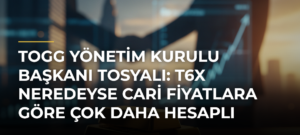 TOGG Yönetim Kurulu Başkanı Tosyalı: T6X Neredeyse Cari Fiyatlara Göre Çok Daha Hesaplı