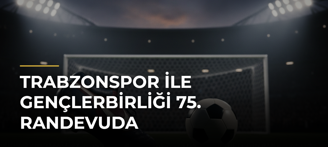 Trabzonspor ile Gençlerbirliği 75. randevuda - Mirat Haber