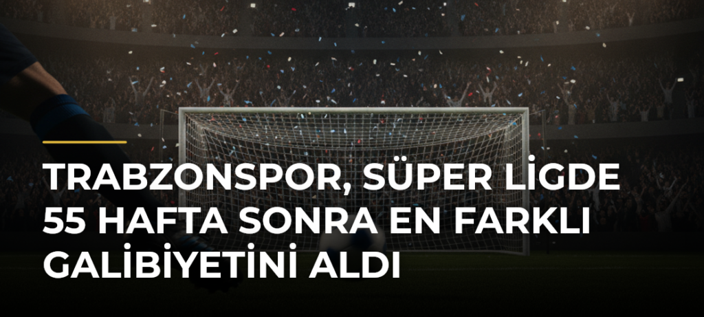 Trabzonspor, Süper Ligde 55 hafta sonra en farklı galibiyetini aldı