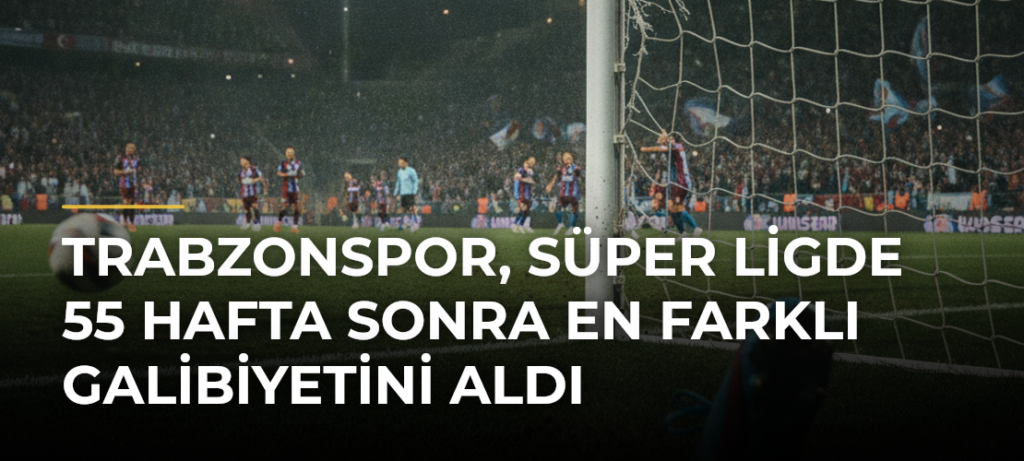 Trabzonspor, Süper Ligde 55 hafta sonra en farklı galibiyetini aldı