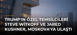 Trump’ın özel temsilcileri Steve Witkoff ve Jared Kushner, Moskova’ya ulaştı