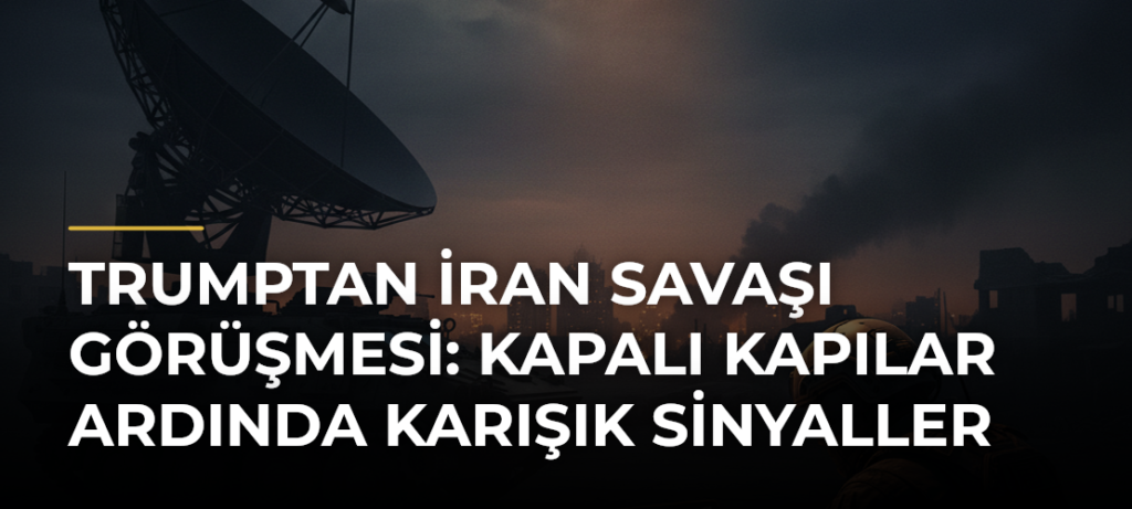 Trumptan İran Savaşı Görüşmesi: Kapalı Kapılar Ardında Karışık Sinyaller