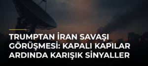 Trumptan İran Savaşı Görüşmesi: Kapalı Kapılar Ardında Karışık Sinyaller