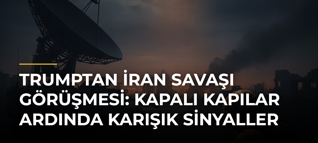 Trumptan İran Savaşı Görüşmesi: Kapalı Kapılar Ardında Karışık Sinyaller