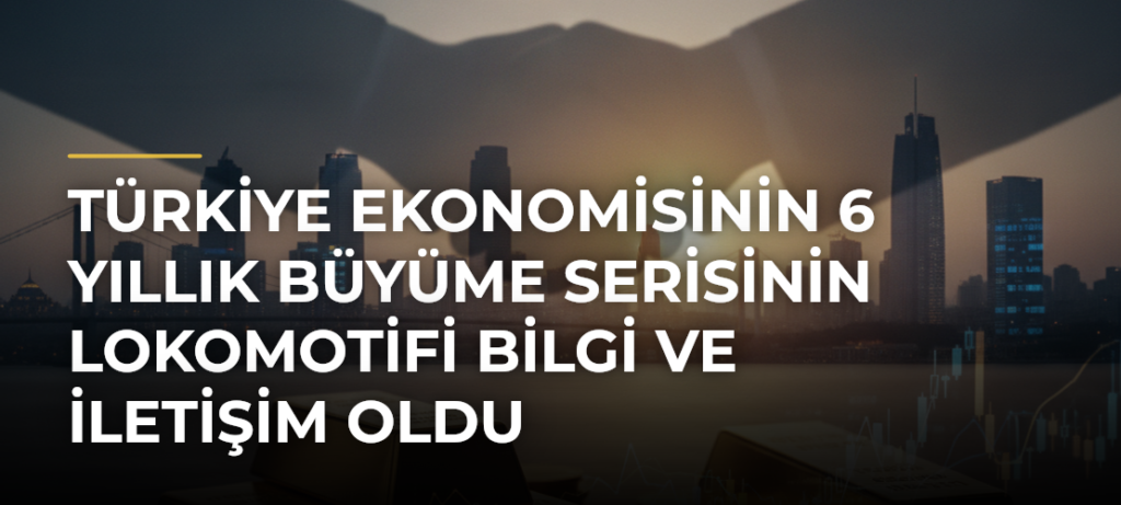 Türkiye ekonomisinin 6 yıllık büyüme serisinin lokomotifi bilgi ve iletişim oldu