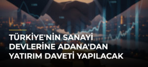 Türkiye’nin Sanayi Devlerine Adana’dan Yatırım Daveti Yapılacak
