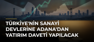 Türkiye’nin Sanayi Devlerine Adana’dan Yatırım Daveti Yapılacak