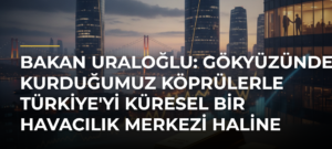 Bakan Uraloğlu: Gökyüzünde kurduğumuz köprülerle Türkiye’yi küresel bir havacılık merkezi haline getirdik