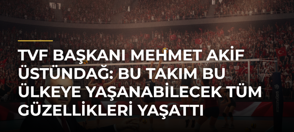 TVF Başkanı Mehmet Akif Üstündağ: Bu takım bu ülkeye yaşanabilecek tüm güzellikleri yaşattı