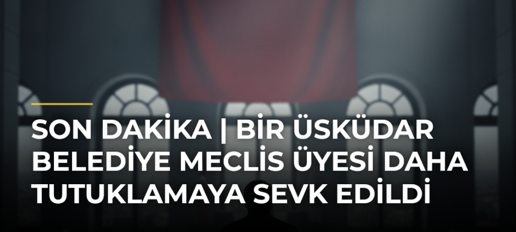 Son Dakika | Bir Üsküdar Belediye Meclis Üyesi Daha Tutuklamaya Sevk Edildi