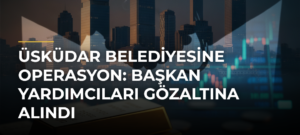 Üsküdar Belediyesine Operasyon: Başkan Yardımcıları Gözaltına Alındı