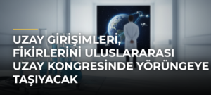 Uzay girişimleri, fikirlerini Uluslararası Uzay Kongresinde yörüngeye taşıyacak
