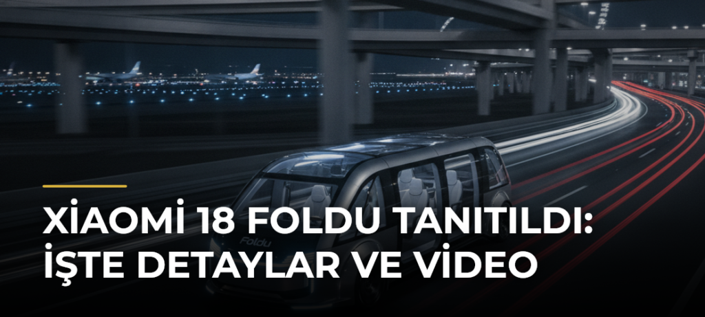 Xiaomi 18 Foldu Tanıtıldı: İşte Detaylar ve Video