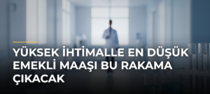 Yüksek ihtimalle en düşük emekli maaşı bu rakama çıkacak
