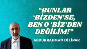 “BUNLAR ‘BİZDEN’SE, BEN O ‘BİZ’DEN DEĞİLİM!” 