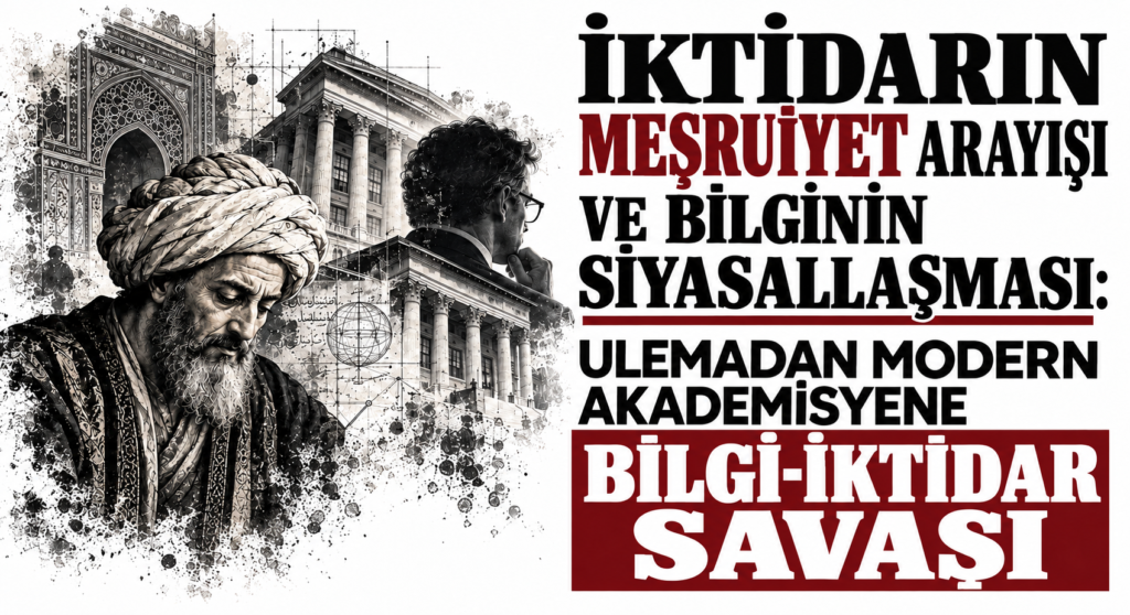 İKTİDARIN MEŞRUİYET ARAYIŞI VE BİLGİNİN SİYASALLAŞMASI: ULEMADAN MODERN AKADEMİSYENE BİLGİ-İKTİDAR SAVAŞI