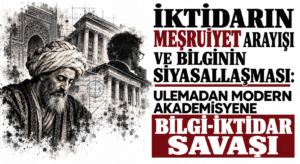 İKTİDARIN MEŞRUİYET ARAYIŞI VE BİLGİNİN SİYASALLAŞMASI: ULEMADAN MODERN AKADEMİSYENE BİLGİ-İKTİDAR SAVAŞI