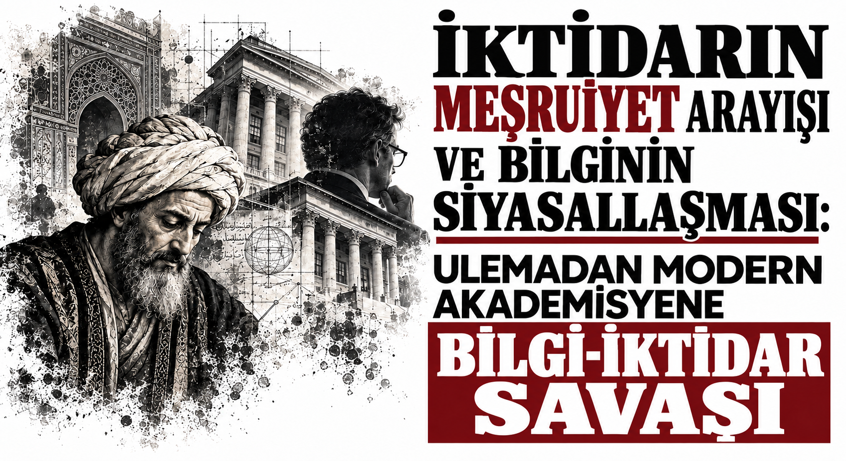 İKTİDARIN MEŞRUİYET ARAYIŞI VE BİLGİNİN SİYASALLAŞMASI: ULEMADAN MODERN AKADEMİSYENE BİLGİ-İKTİDAR SAVAŞI