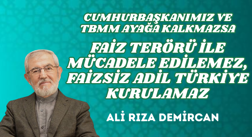 CUMHURBAŞKANIMIZ VE TBMM AYAĞA KALKMAZSA FAİZ TERÖRÜ İLE MÜCADELE EDİLEMEZ, FAİZSİZ ADİL TÜRKİYE KURULAMAZ