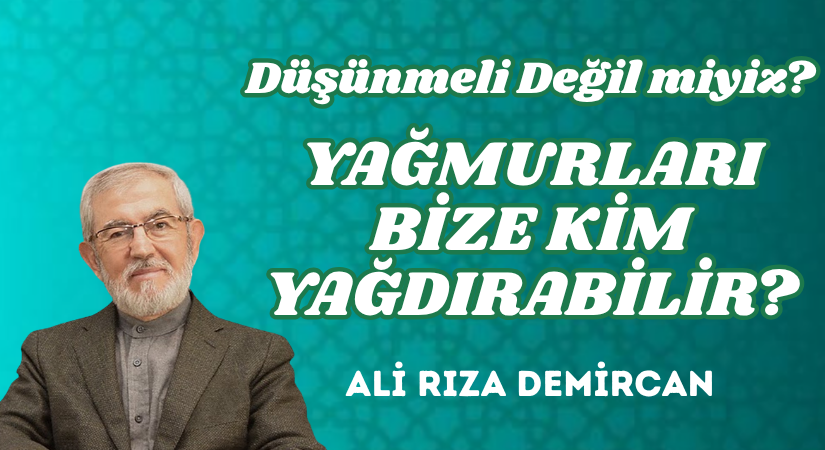 DÜŞÜNMELİ DEĞİL MİYİZ? YAĞMURLARI BİZE KİM YAĞDIRABİLİR?