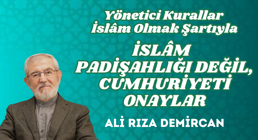 YÖNETİCİ KURALLAR İSLÂM OLMAK ŞARTIYLA İSLÂM PADİŞAHLIĞI DEĞİL, CUMHURİYETİ ONAYLAR