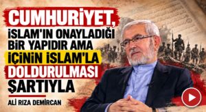 CUMHURİYET, İSLAM’IN ONAYLADIĞI BİR YAPIDIR AMA İÇİNİN İSLAM’LA DOLDURULMASI ŞARTIYLA