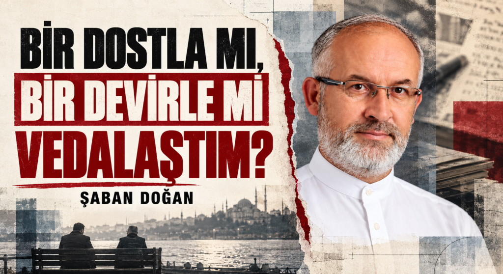 BİR DOSTLA MI, BİR DEVİRLE Mİ VEDALAŞTIM?