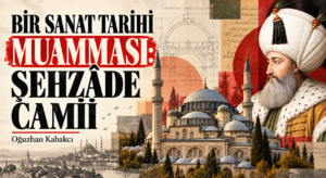 BİR SANAT TARİHİ MUAMMASI: ŞEHZÂDE CAMİİ