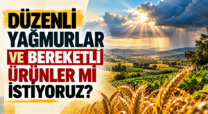 DÜZENLİ YAĞMURLAR VE BEREKETLİ ÜRÜNLER Mİ İSTİYORUZ?