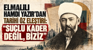 ELMALILI HAMDİ YAZIR’DAN TARİHİ ÖZ ELEŞTİRİ: “SUÇLU KADER DEĞİL, BİZİZ”