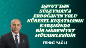 DAVUT’DAN SÜLEYMAN’A ERDOĞAN’IN YOLU KÜRESEL KUŞATMANIN KARŞISINDA BİR MEDENİYET MÜCADELESİDİR