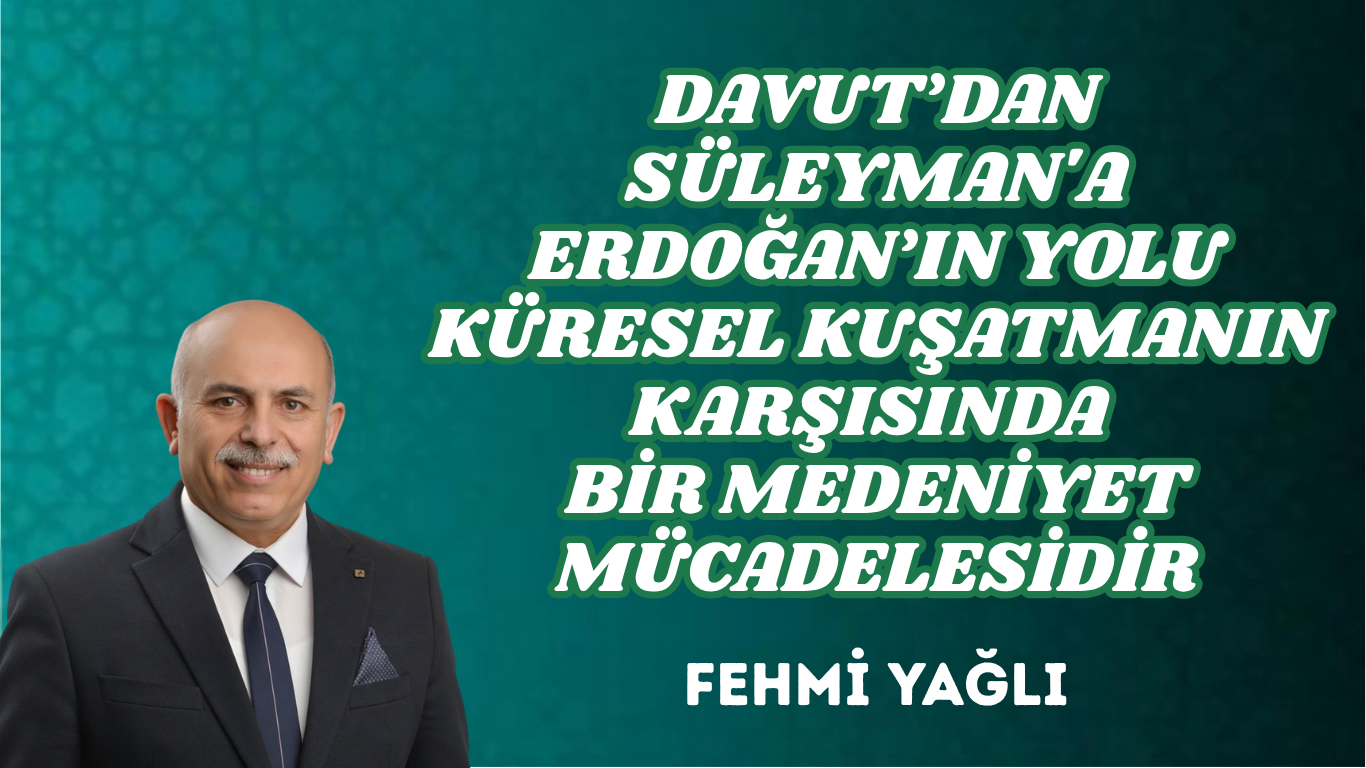 DAVUT’DAN SÜLEYMAN’A ERDOĞAN’IN YOLU KÜRESEL KUŞATMANIN KARŞISINDA BİR MEDENİYET MÜCADELESİDİR